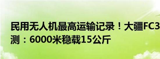 民用无人机最高运输记录！大疆FC30珠峰实测：6000米稳载15公斤