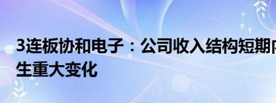 3连板协和电子：公司收入结构短期内不会发生重大变化