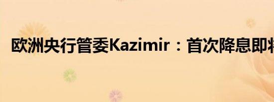 欧洲央行管委Kazimir：首次降息即将到来