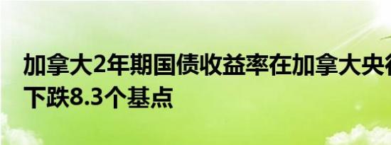 加拿大2年期国债收益率在加拿大央行降息后下跌8.3个基点