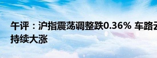 午评：沪指震荡调整跌0.36% 车路云概念股持续大涨