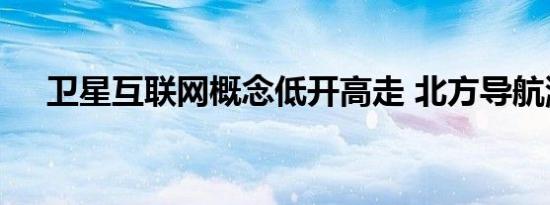 卫星互联网概念低开高走 北方导航涨停