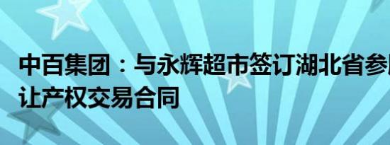 中百集团：与永辉超市签订湖北省参股股权转让产权交易合同