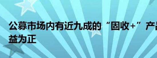 公募市场内有近九成的“固收+”产品年内收益为正