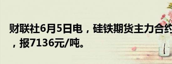 财联社6月5日电，硅铁期货主力合约跌超3%，报7136元/吨。