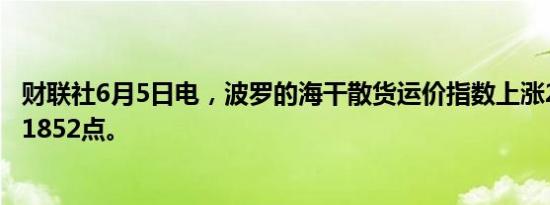 财联社6月5日电，波罗的海干散货运价指数上涨2.15%，报1852点。