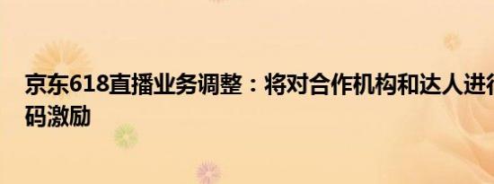 京东618直播业务调整：将对合作机构和达人进行评级、加码激励