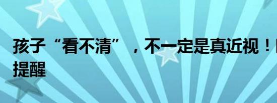 孩子“看不清”，不一定是真近视！眼科专家提醒