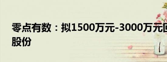 零点有数：拟1500万元-3000万元回购公司股份