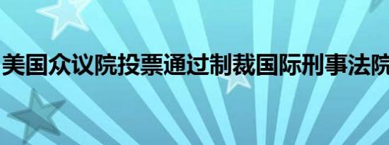 美国众议院投票通过制裁国际刑事法院的决议