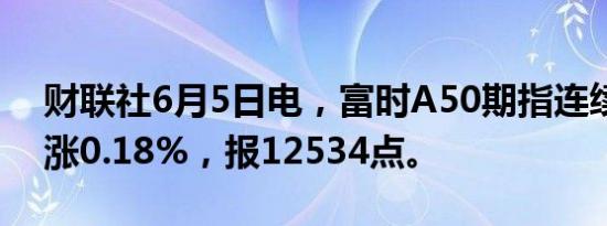 财联社6月5日电，富时A50期指连续夜盘收涨0.18%，报12534点。