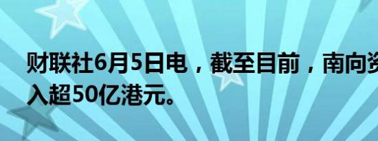 财联社6月5日电，截至目前，南向资金净流入超50亿港元。