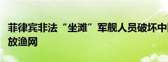 菲律宾非法“坐滩”军舰人员破坏中国渔民所放渔网