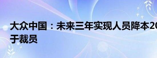 大众中国：未来三年实现人员降本20% 不等于裁员