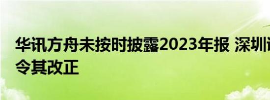 华讯方舟未按时披露2023年报 深圳证监局责令其改正