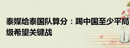 泰媒给泰国队算分：踢中国至少平局，保住晋级希望关键战