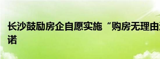 长沙鼓励房企自愿实施“购房无理由退定”承诺