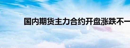 国内期货主力合约开盘涨跌不一