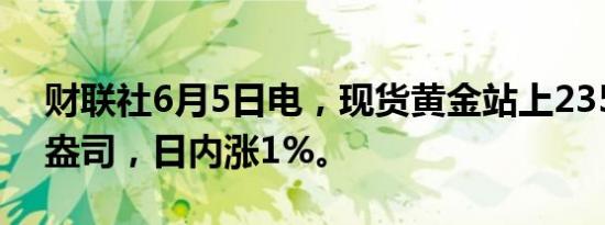 财联社6月5日电，现货黄金站上2350美元/盎司，日内涨1%。