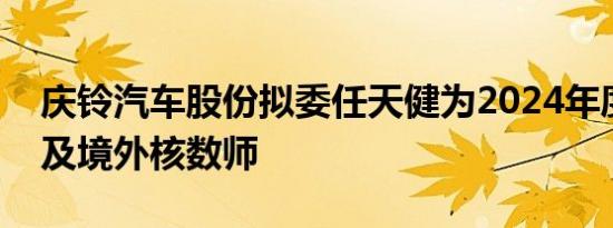 庆铃汽车股份拟委任天健为2024年度的国内及境外核数师