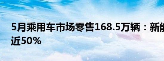 5月乘用车市场零售168.5万辆：新能源占比近50%