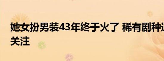 她女扮男装43年终于火了 稀有剧种道情戏引关注