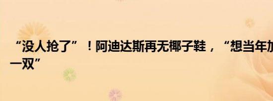 “没人抢了”！阿迪达斯再无椰子鞋，“想当年加价8000元一双”