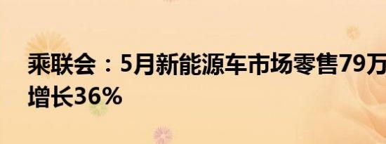 乘联会：5月新能源车市场零售79万辆 同比增长36%