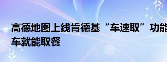 高德地图上线肯德基“车速取”功能 不用下车就能取餐