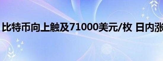 比特币向上触及71000美元/枚 日内涨2.78%