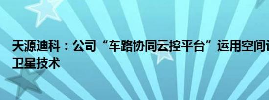 天源迪科：公司“车路协同云控平台”运用空间计算、遥感卫星技术