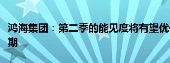 鸿海集团：第二季的能见度将有望优于先前预期