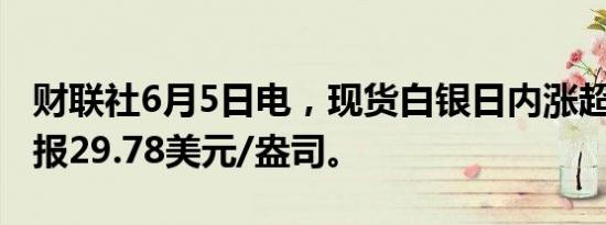 财联社6月5日电，现货白银日内涨超1%，现报29.78美元/盎司。