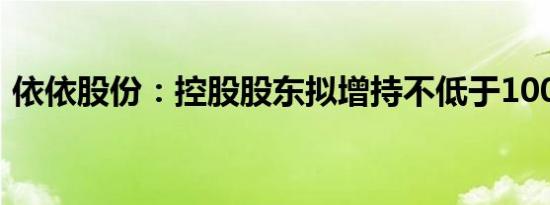 依依股份：控股股东拟增持不低于1000万元