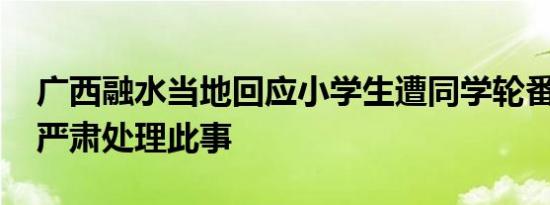 广西融水当地回应小学生遭同学轮番殴打 正严肃处理此事