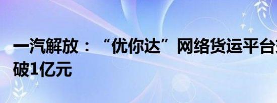 一汽解放：“优你达”网络货运平台交易额突破1亿元