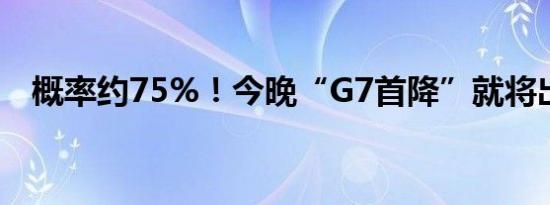 概率约75%！今晚“G7首降”就将出现？