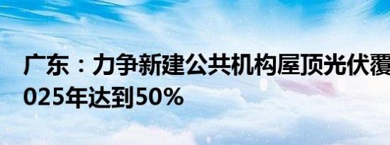 广东：力争新建公共机构屋顶光伏覆盖率到2025年达到50%