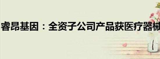 睿昂基因：全资子公司产品获医疗器械注册证