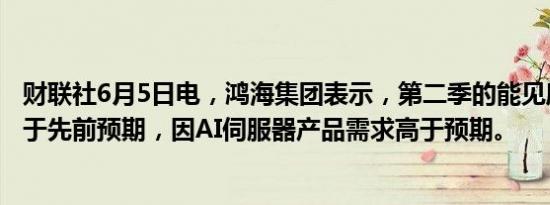 财联社6月5日电，鸿海集团表示，第二季的能见度将有望优于先前预期，因AI伺服器产品需求高于预期。