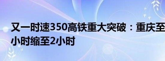 又一时速350高铁重大突破：重庆至昆明从5小时缩至2小时