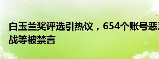 白玉兰奖评选引热议，654个账号恶意拉踩引战等被禁言