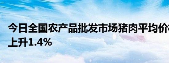 今日全国农产品批发市场猪肉平均价格比昨天上升1.4%