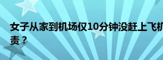 女子从家到机场仅10分钟没赶上飞机 谁该担责？