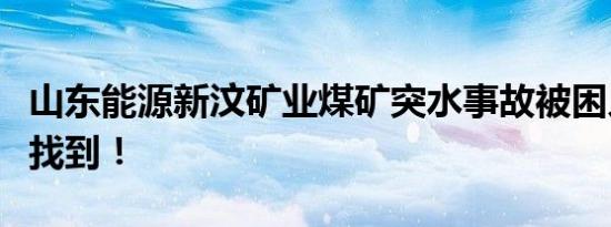 山东能源新汶矿业煤矿突水事故被困人员全部找到！