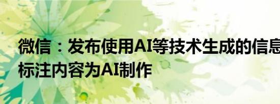 微信：发布使用AI等技术生成的信息时 必须标注内容为AI制作