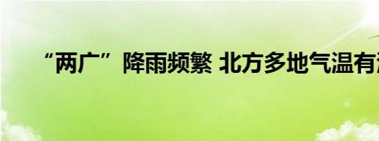 “两广”降雨频繁 北方多地气温有波动