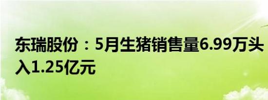 东瑞股份：5月生猪销售量6.99万头，销售收入1.25亿元