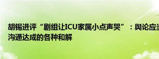 胡锡进评“剧组让ICU家属小点声哭”：舆论应当支持通过沟通达成的各种和解