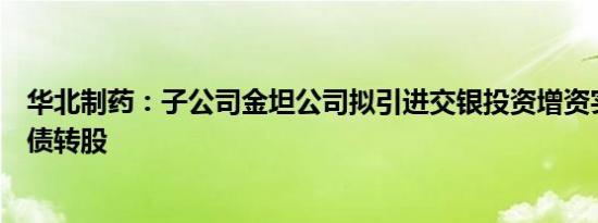 华北制药：子公司金坦公司拟引进交银投资增资实施市场化债转股